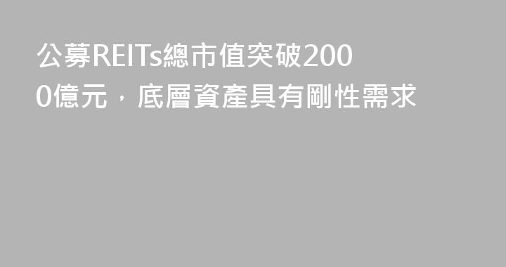 公募REITs總市值突破2000億元，底層資產具有剛性需求
