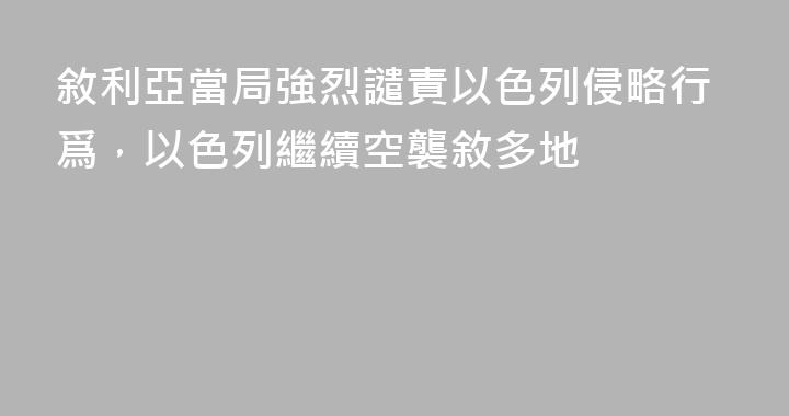 敘利亞當局強烈譴責以色列侵略行爲，以色列繼續空襲敘多地