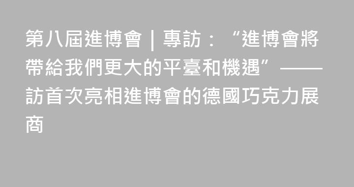 第八屆進博會｜專訪：“進博會將帶給我們更大的平臺和機遇”——訪首次亮相進博會的德國巧克力展商