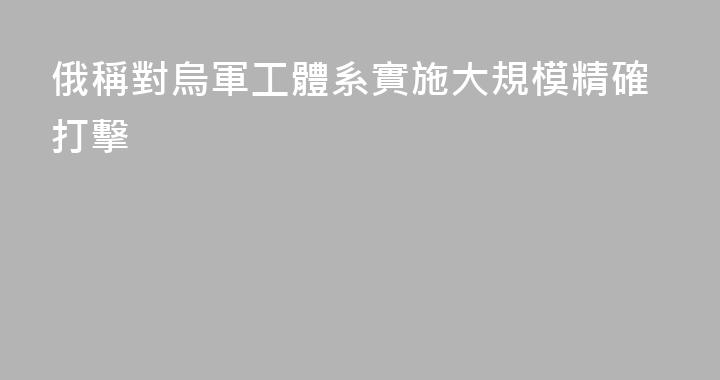 俄稱對烏軍工體系實施大規模精確打擊