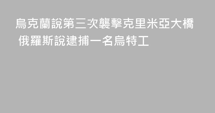 烏克蘭說第三次襲擊克里米亞大橋 俄羅斯說逮捕一名烏特工