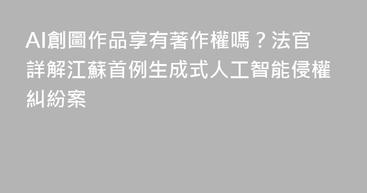 AI創圖作品享有著作權嗎？法官詳解江蘇首例生成式人工智能侵權糾紛案