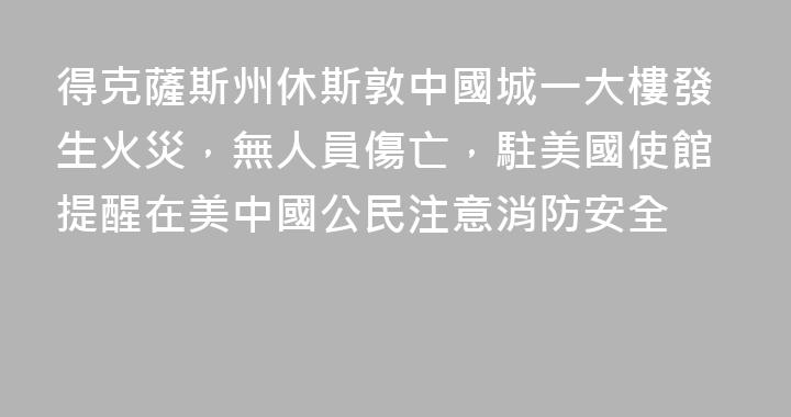 得克薩斯州休斯敦中國城一大樓發生火災，無人員傷亡，駐美國使館提醒在美中國公民注意消防安全