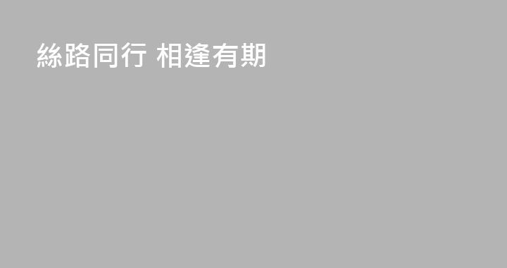絲路同行 相逢有期