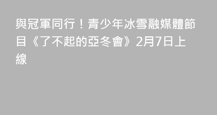 與冠軍同行！青少年冰雪融媒體節目《了不起的亞冬會》2月7日上線