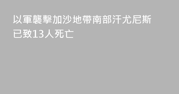 以軍襲擊加沙地帶南部汗尤尼斯 已致13人死亡