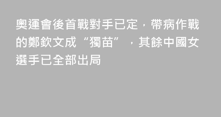 奧運會後首戰對手已定，帶病作戰的鄭欽文成“獨苗”，其餘中國女選手已全部出局