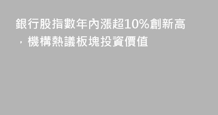銀行股指數年內漲超10%創新高，機構熱議板塊投資價值