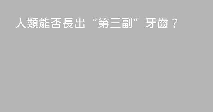人類能否長出“第三副”牙齒？