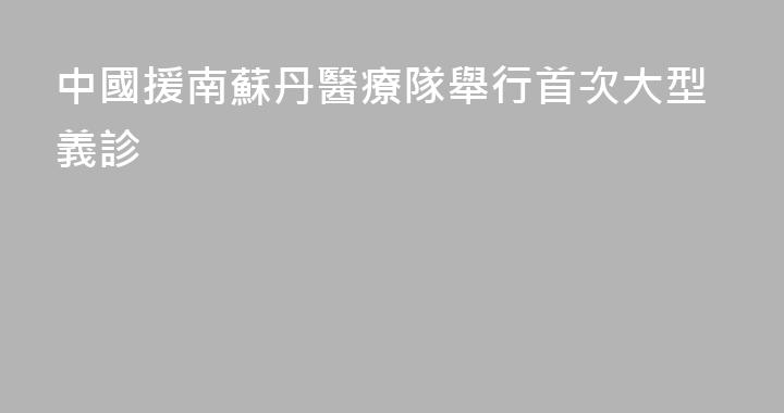 中國援南蘇丹醫療隊舉行首次大型義診