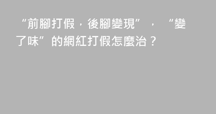 “前腳打假，後腳變現”， “變了味”的網紅打假怎麼治？