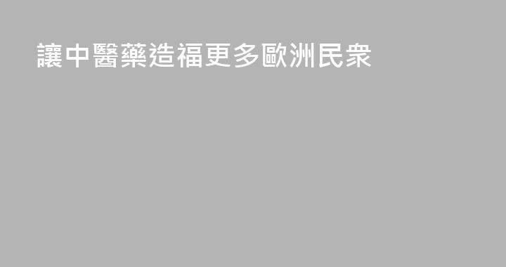 讓中醫藥造福更多歐洲民衆