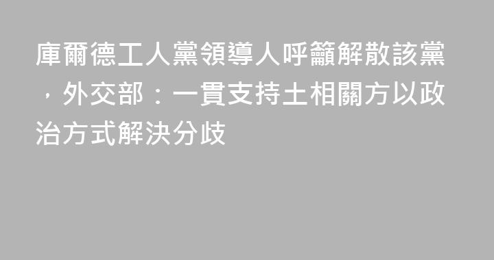 庫爾德工人黨領導人呼籲解散該黨，外交部：一貫支持土相關方以政治方式解決分歧