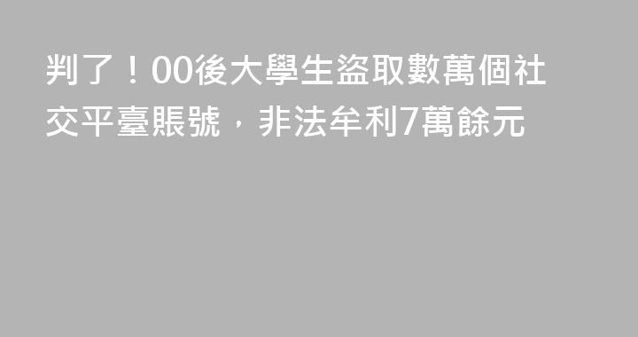 判了！00後大學生盜取數萬個社交平臺賬號，非法牟利7萬餘元