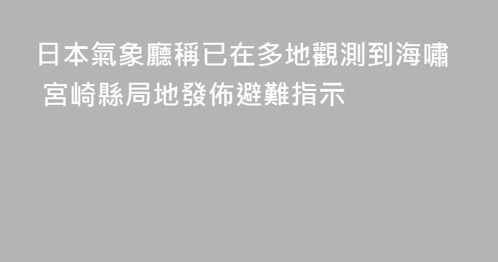 日本氣象廳稱已在多地觀測到海嘯 宮崎縣局地發佈避難指示