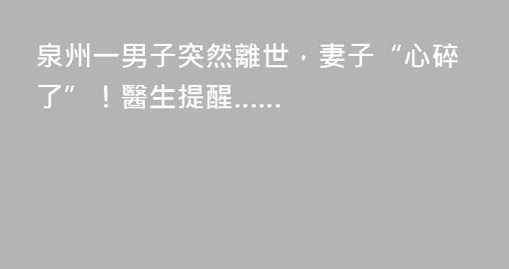 泉州一男子突然離世，妻子“心碎了”！醫生提醒……