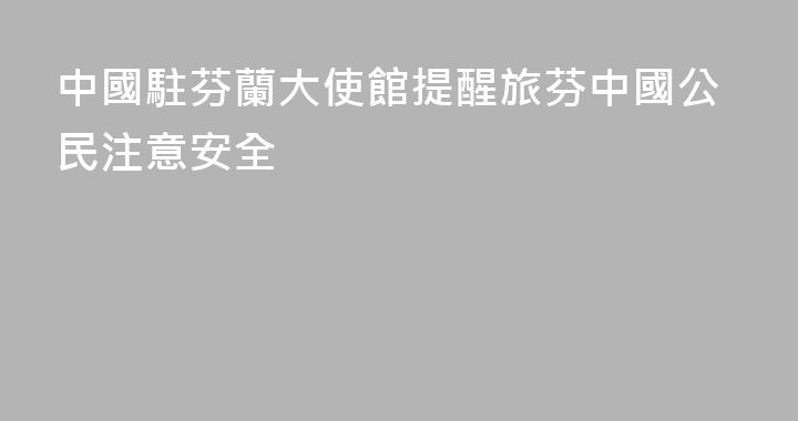 中國駐芬蘭大使館提醒旅芬中國公民注意安全