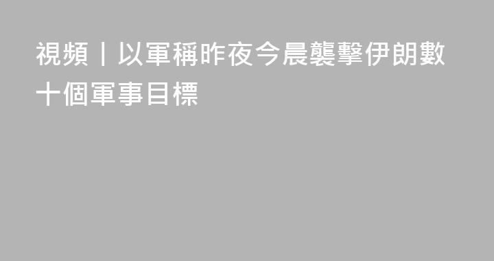 視頻丨以軍稱昨夜今晨襲擊伊朗數十個軍事目標