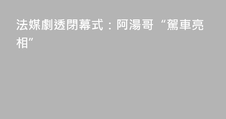 法媒劇透閉幕式：阿湯哥“駕車亮相”