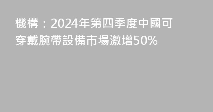 機構：2024年第四季度中國可穿戴腕帶設備市場激增50%