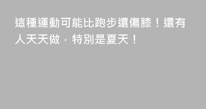 這種運動可能比跑步還傷膝！還有人天天做，特別是夏天！