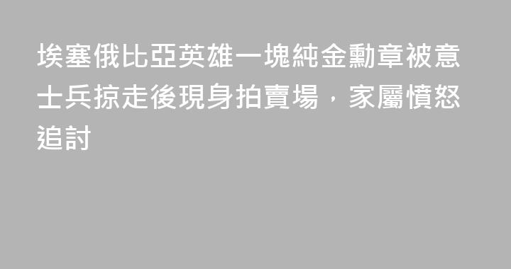 埃塞俄比亞英雄一塊純金勳章被意士兵掠走後現身拍賣場，家屬憤怒追討