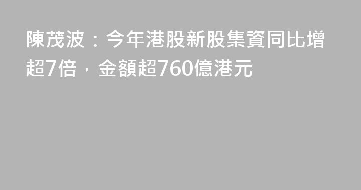 陳茂波：今年港股新股集資同比增超7倍，金額超760億港元