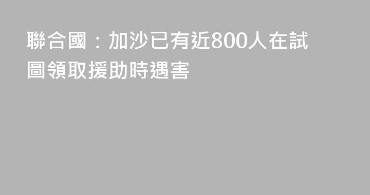 聯合國：加沙已有近800人在試圖領取援助時遇害