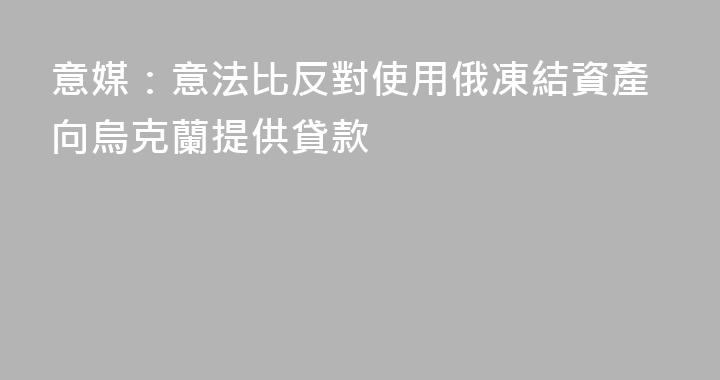 意媒：意法比反對使用俄凍結資產向烏克蘭提供貸款