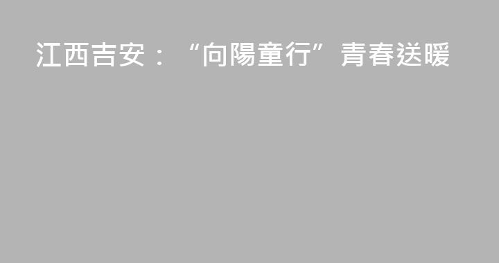 江西吉安：“向陽童行”青春送暖