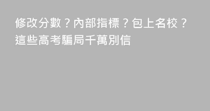 修改分數？內部指標？包上名校？這些高考騙局千萬別信