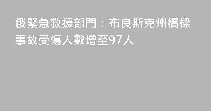 俄緊急救援部門：布良斯克州橋樑事故受傷人數增至97人