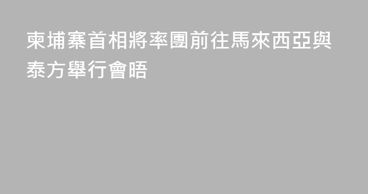 柬埔寨首相將率團前往馬來西亞與泰方舉行會晤