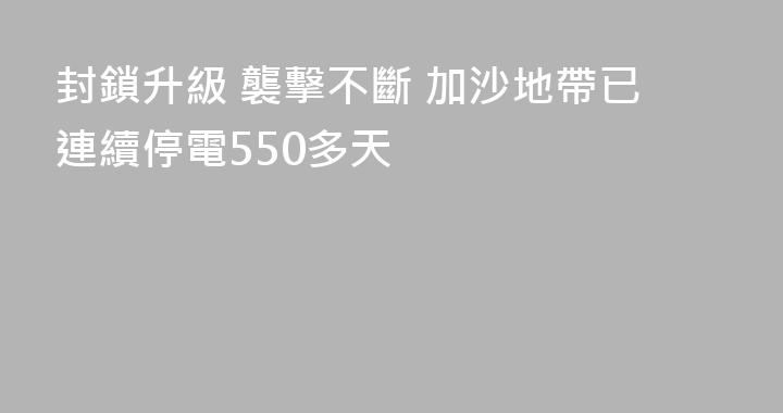 封鎖升級 襲擊不斷 加沙地帶已連續停電550多天