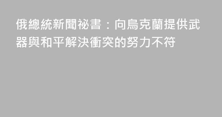 俄總統新聞祕書：向烏克蘭提供武器與和平解決衝突的努力不符