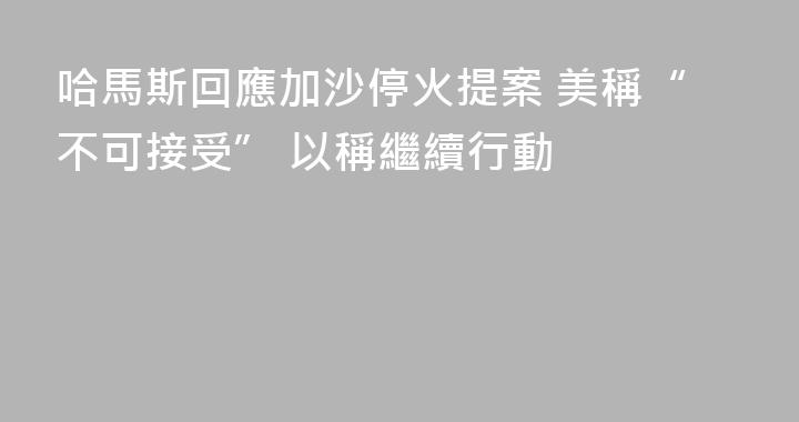 哈馬斯回應加沙停火提案 美稱“不可接受” 以稱繼續行動
