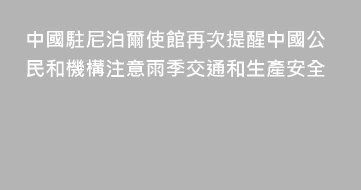 中國駐尼泊爾使館再次提醒中國公民和機構注意雨季交通和生產安全