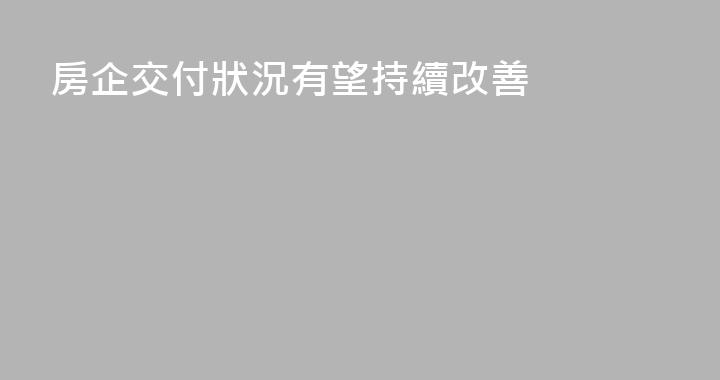 房企交付狀況有望持續改善