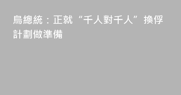 烏總統：正就“千人對千人”換俘計劃做準備