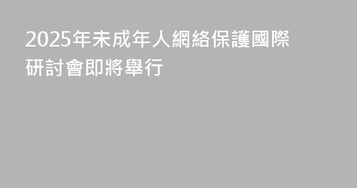 2025年未成年人網絡保護國際研討會即將舉行