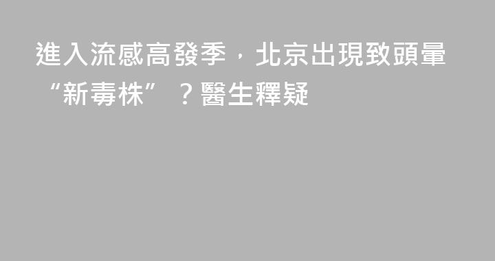 進入流感高發季，北京出現致頭暈“新毒株”？醫生釋疑