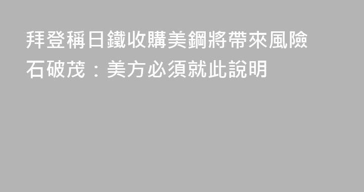 拜登稱日鐵收購美鋼將帶來風險 石破茂：美方必須就此說明