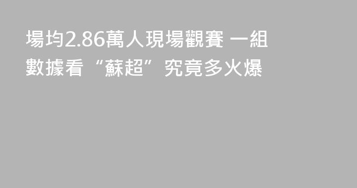 場均2.86萬人現場觀賽 一組數據看“蘇超”究竟多火爆