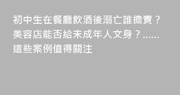 初中生在餐廳飲酒後溺亡誰擔責？美容店能否給未成年人文身？……這些案例值得關注
