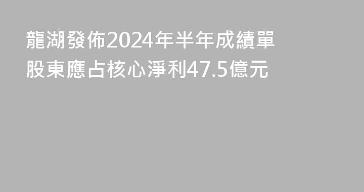 龍湖發佈2024年半年成績單 股東應占核心淨利47.5億元