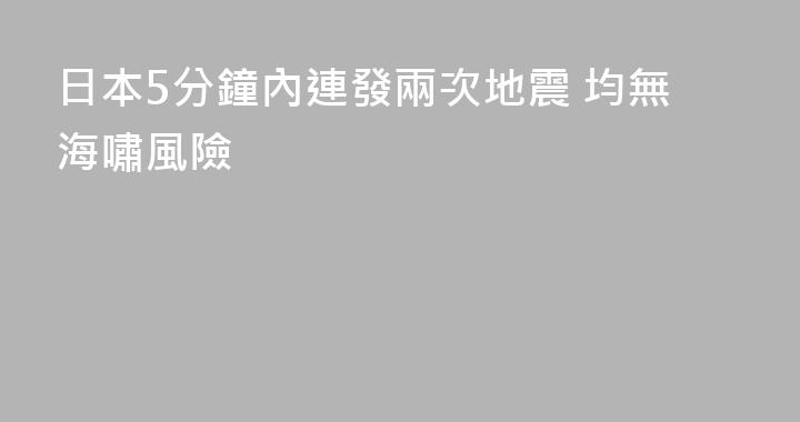 日本5分鐘內連發兩次地震 均無海嘯風險