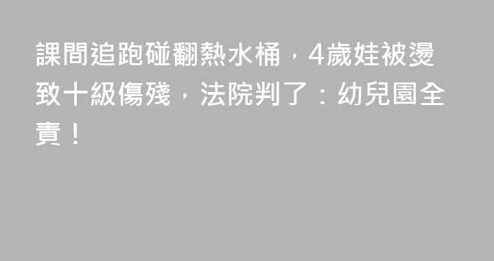 課間追跑碰翻熱水桶，4歲娃被燙致十級傷殘，法院判了：幼兒園全責！