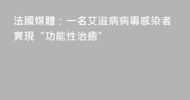 法國媒體：一名艾滋病病毒感染者實現“功能性治癒”