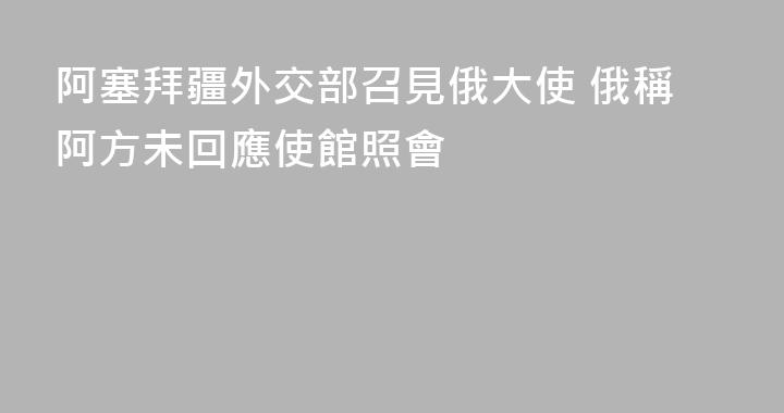 阿塞拜疆外交部召見俄大使 俄稱阿方未回應使館照會