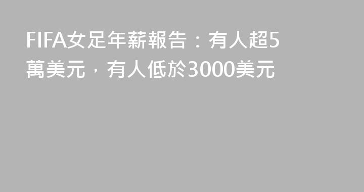 FIFA女足年薪報告：有人超5萬美元，有人低於3000美元
